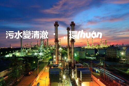污水變清澈，環(huán)境更美好！一種革命性的處理方法到底是什么？